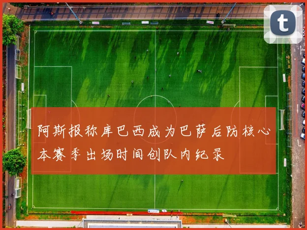 阿斯报称库巴西成为巴萨后防核心本赛季出场时间创队内纪录