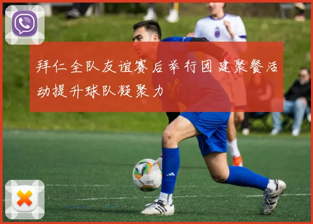 拜仁全队友谊赛后举行团建聚餐活动提升球队凝聚力
