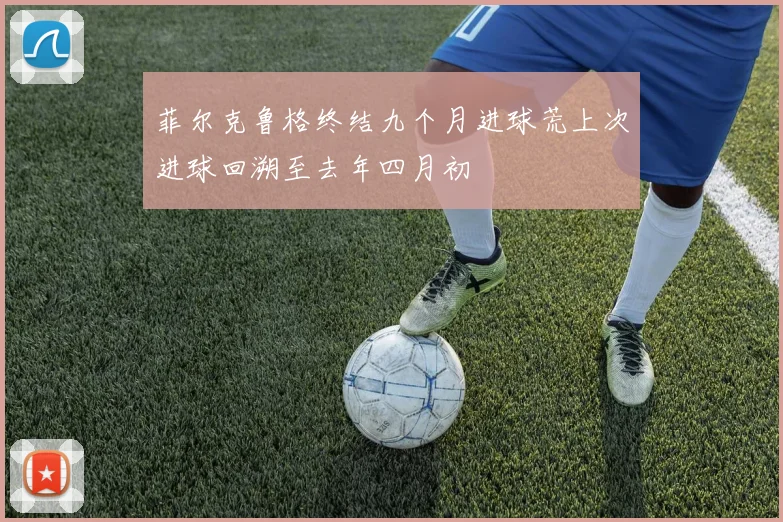 菲尔克鲁格终结九个月进球荒上次进球回溯至去年四月初