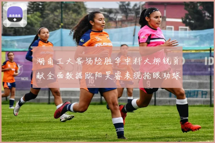 湖南工大客场险胜华中科大柳锐贡献全面数据欧阳昊睿表现抢眼助球队取胜