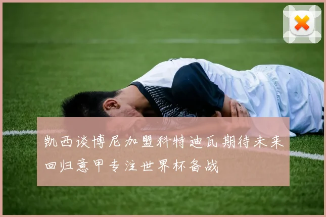 凯西谈博尼加盟科特迪瓦期待未来回归意甲专注世界杯备战