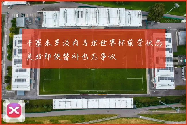 卡塞米罗谈内马尔世界杯前景状态良好即使替补也无争议
