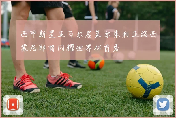 西甲新星亚马尔居莱尔朱利亚诺西蒙尼即将闪耀世界杯首秀