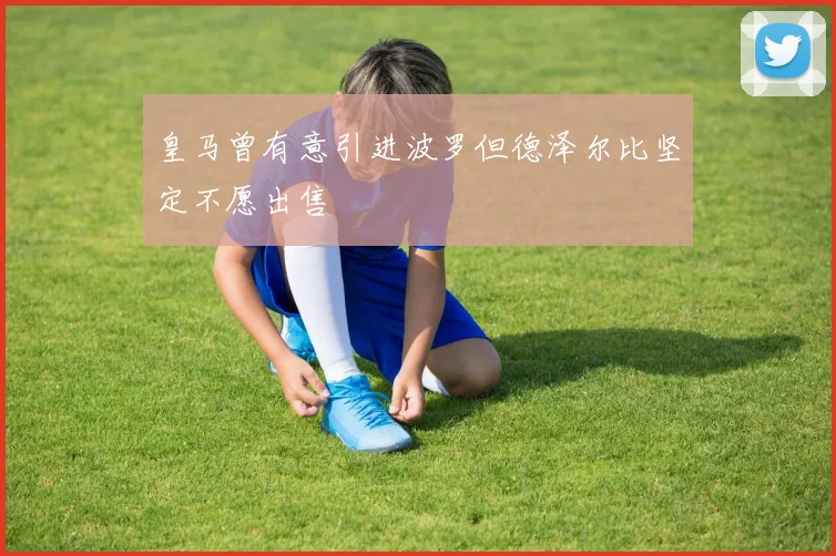 皇马曾有意引进波罗但德泽尔比坚定不愿出售