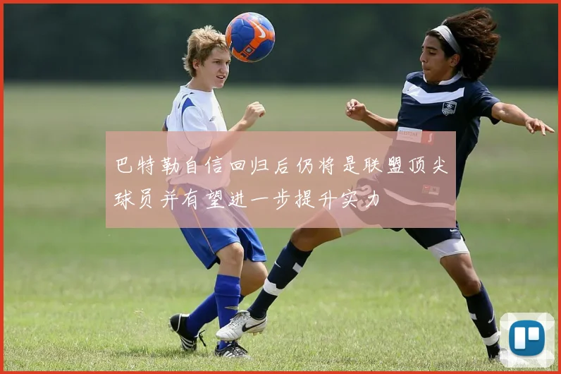 巴特勒自信回归后仍将是联盟顶尖球员并有望进一步提升实力