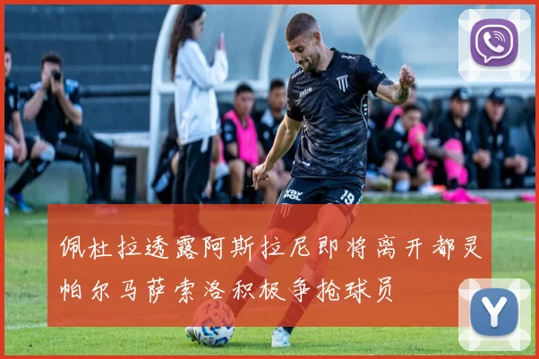 佩杜拉透露阿斯拉尼即将离开都灵帕尔马萨索洛积极争抢球员