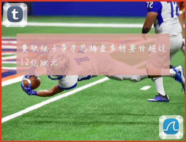 曼联纽卡争夺恩梅查多特要价超过12亿欧元