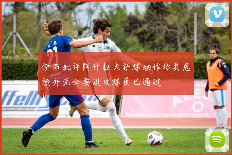 伊布批评阿什拉夫铲球动作称其危险并无必要进攻球员已通过