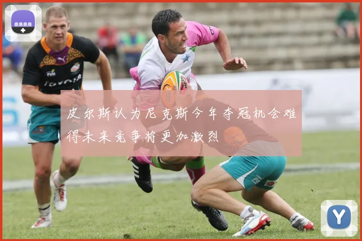 皮尔斯认为尼克斯今年夺冠机会难得未来竞争将更加激烈