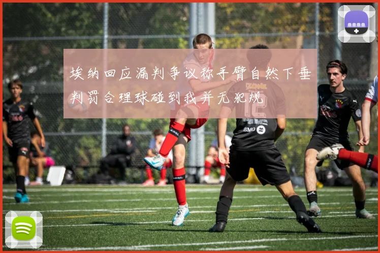 埃纳回应漏判争议称手臂自然下垂判罚合理球碰到我并无犯规