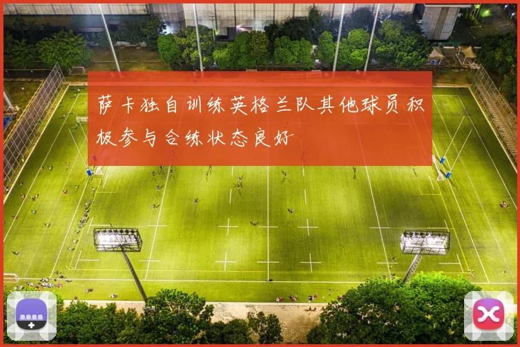 萨卡独自训练英格兰队其他球员积极参与合练状态良好