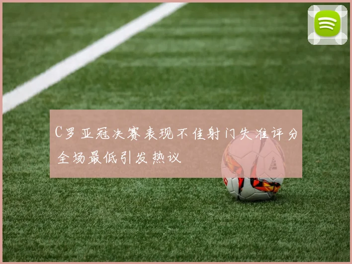 C罗亚冠决赛表现不佳射门失准评分全场最低引发热议