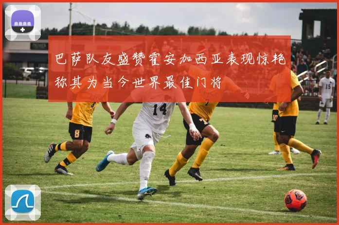 巴萨队友盛赞霍安加西亚表现惊艳称其为当今世界最佳门将