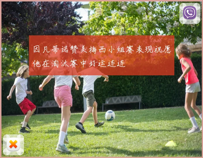 因凡蒂诺赞美梅西小组赛表现祝愿他在淘汰赛中好运连连