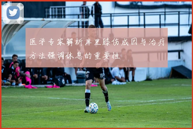 医学专家解析库里膝伤成因与治疗方法强调休息的重要性