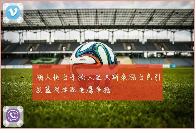 湖人快出手抢人里夫斯表现出色引发篮网活塞老鹰争抢