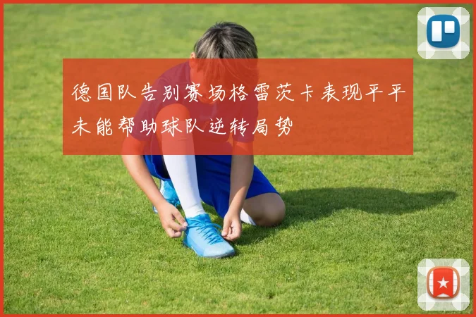 德国队告别赛场格雷茨卡表现平平未能帮助球队逆转局势