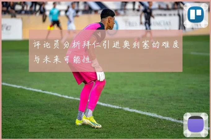评论员分析拜仁引进奥利塞的难度与未来可能性
