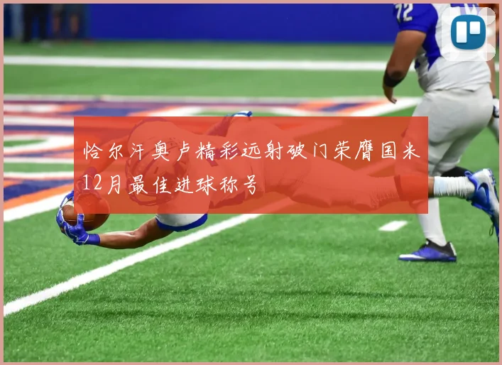 恰尔汗奥卢精彩远射破门荣膺国米12月最佳进球称号