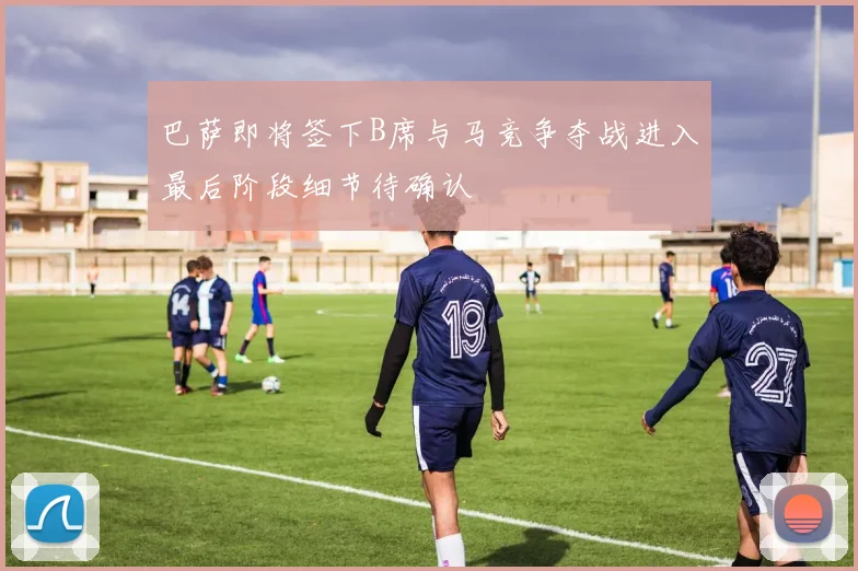 巴萨即将签下B席与马竞争夺战进入最后阶段细节待确认