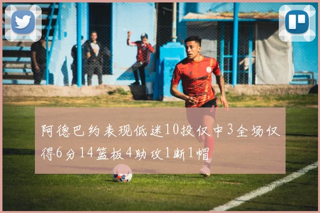 阿德巴约表现低迷10投仅中3全场仅得6分14篮板4助攻1断1帽