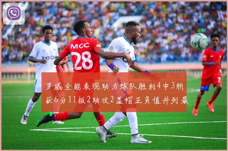 罗威全能表现助力球队胜利4中3斩获6分11板2助攻2盖帽正负值并列最高