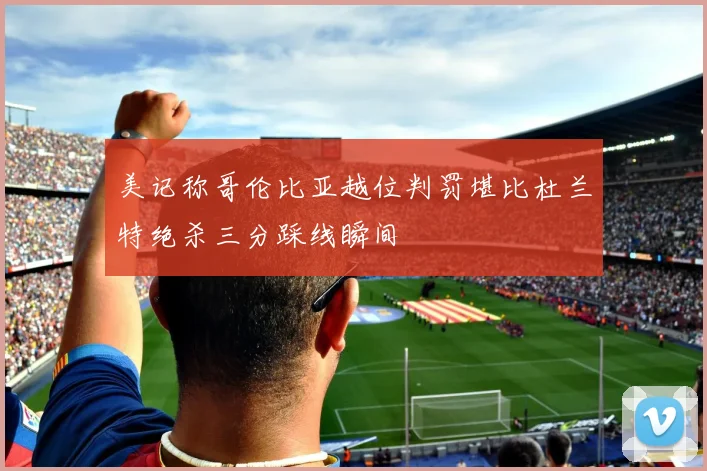 美记称哥伦比亚越位判罚堪比杜兰特绝杀三分踩线瞬间