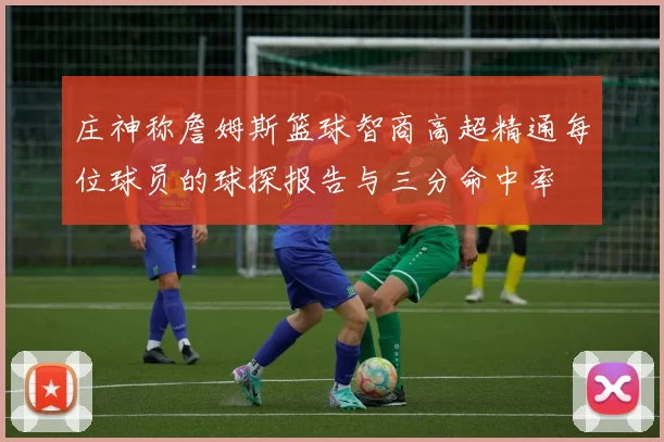 庄神称詹姆斯篮球智商高超精通每位球员的球探报告与三分命中率
