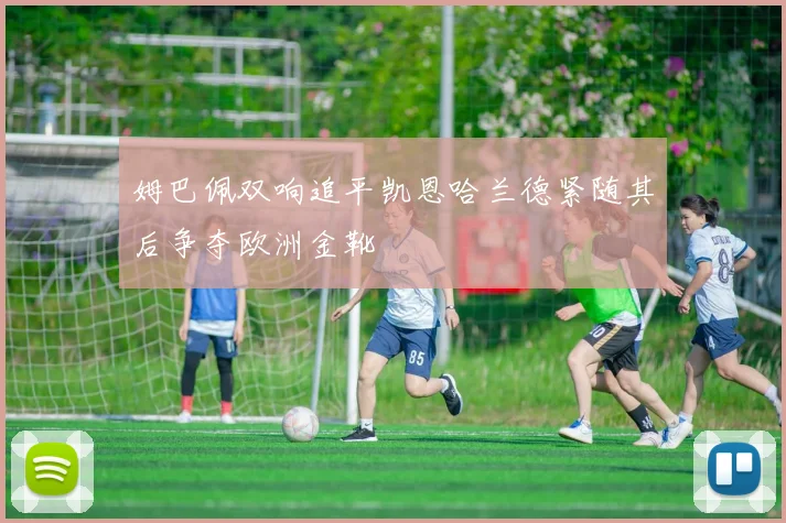 姆巴佩双响追平凯恩哈兰德紧随其后争夺欧洲金靴