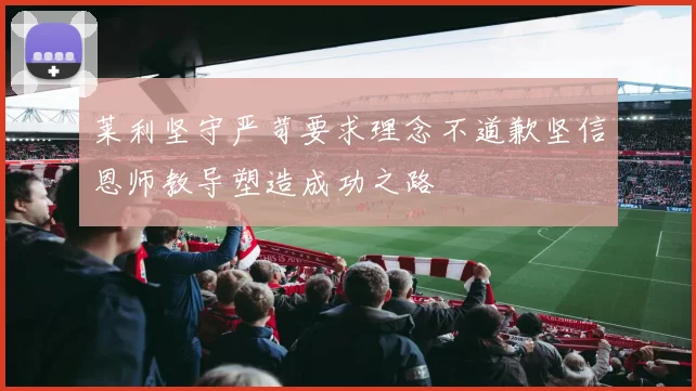 莱利坚守严苛要求理念不道歉坚信恩师教导塑造成功之路