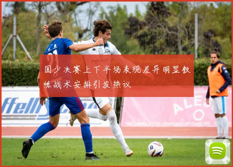 国少决赛上下半场表现差异明显教练战术安排引发热议