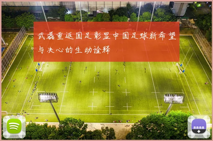 武磊重返国足彰显中国足球新希望与决心的生动诠释