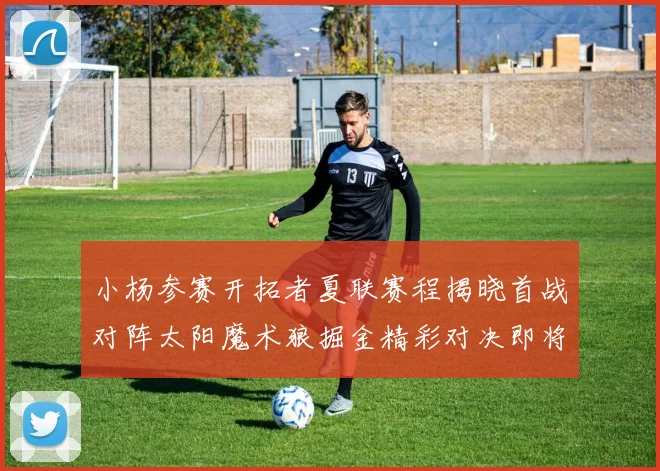 小杨参赛开拓者夏联赛程揭晓首战对阵太阳魔术狼掘金精彩对决即将开启