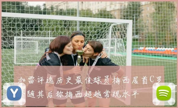 加雷评选历史最佳球员梅西居首C罗紧随其后称梅西超越常规水平