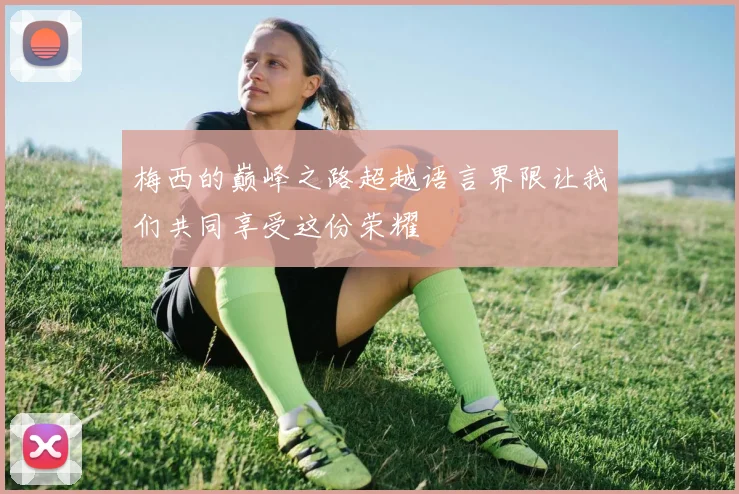 梅西的巅峰之路超越语言界限让我们共同享受这份荣耀