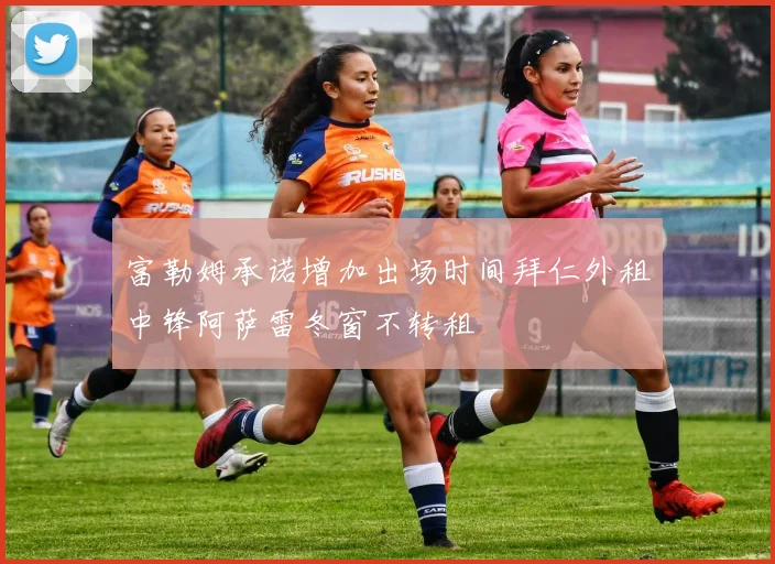 富勒姆承诺增加出场时间拜仁外租中锋阿萨雷冬窗不转租