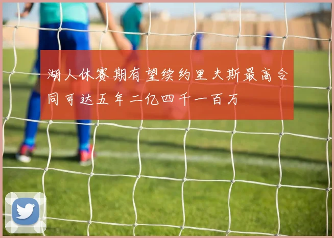 湖人休赛期有望续约里夫斯最高合同可达五年二亿四千一百万