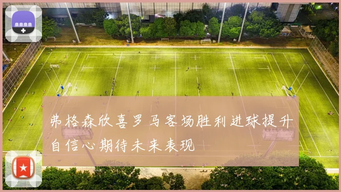 弗格森欣喜罗马客场胜利进球提升自信心期待未来表现