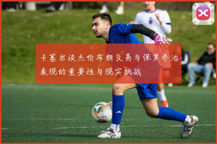 卡塞尔谈杰伦布朗交易与保罗乔治表现的重要性与现实挑战